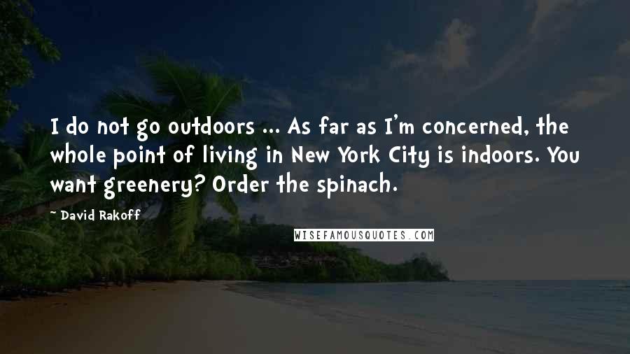 David Rakoff quotes: I do not go outdoors ... As far as I'm concerned, the whole point of living in New York City is indoors. You want greenery? Order the spinach.