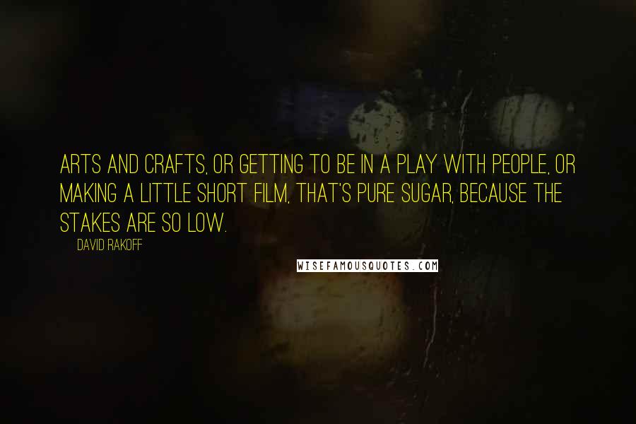 David Rakoff quotes: Arts and crafts, or getting to be in a play with people, or making a little short film, that's pure sugar, because the stakes are so low.