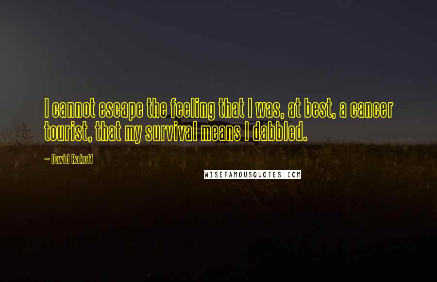 David Rakoff quotes: I cannot escape the feeling that I was, at best, a cancer tourist, that my survival means I dabbled.