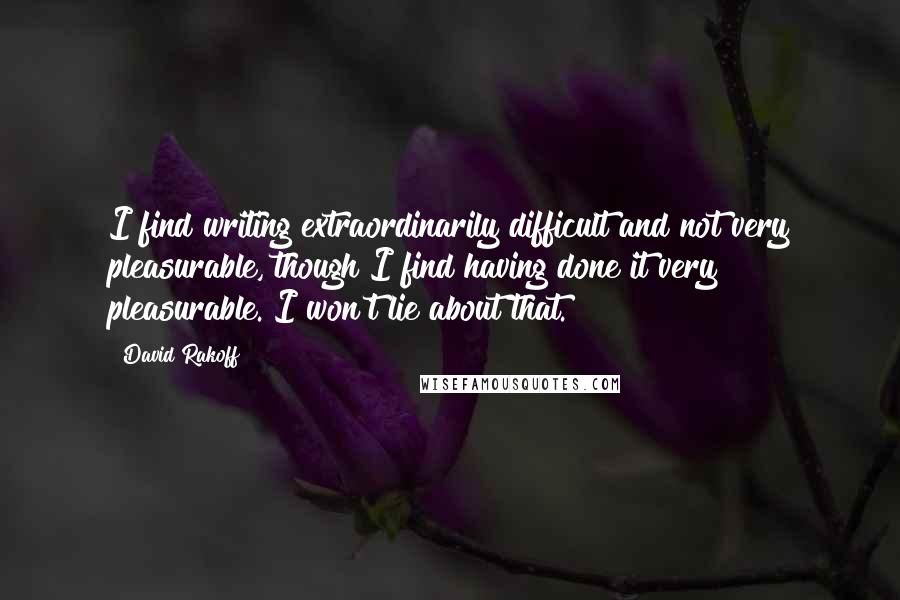 David Rakoff quotes: I find writing extraordinarily difficult and not very pleasurable, though I find having done it very pleasurable. I won't lie about that.