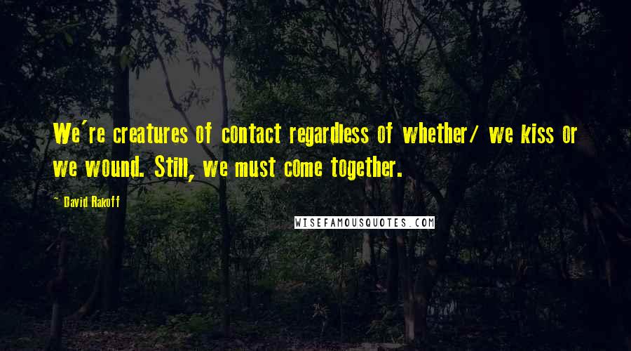 David Rakoff quotes: We're creatures of contact regardless of whether/ we kiss or we wound. Still, we must come together.