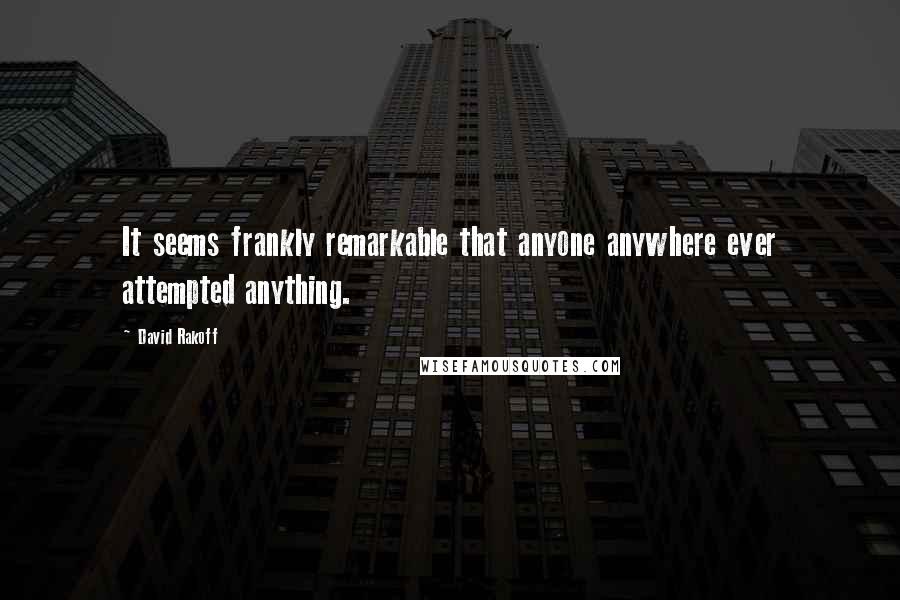 David Rakoff quotes: It seems frankly remarkable that anyone anywhere ever attempted anything.