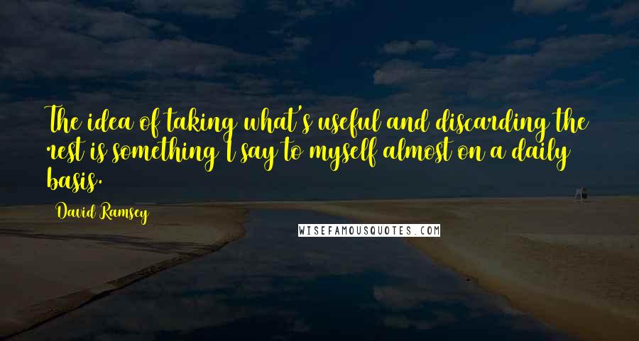 David Ramsey quotes: The idea of taking what's useful and discarding the rest is something I say to myself almost on a daily basis.