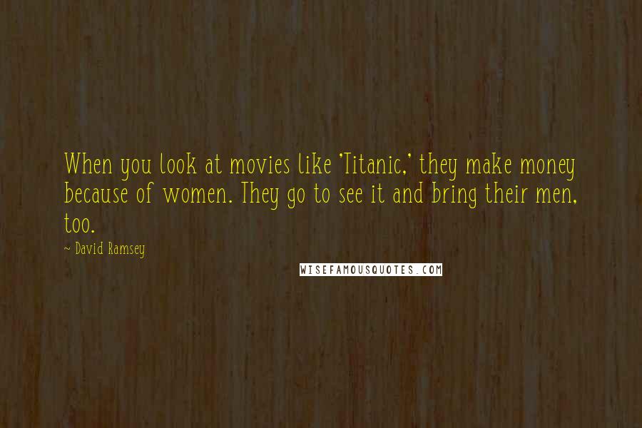 David Ramsey quotes: When you look at movies like 'Titanic,' they make money because of women. They go to see it and bring their men, too.