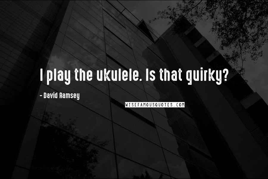 David Ramsey quotes: I play the ukulele. Is that quirky?