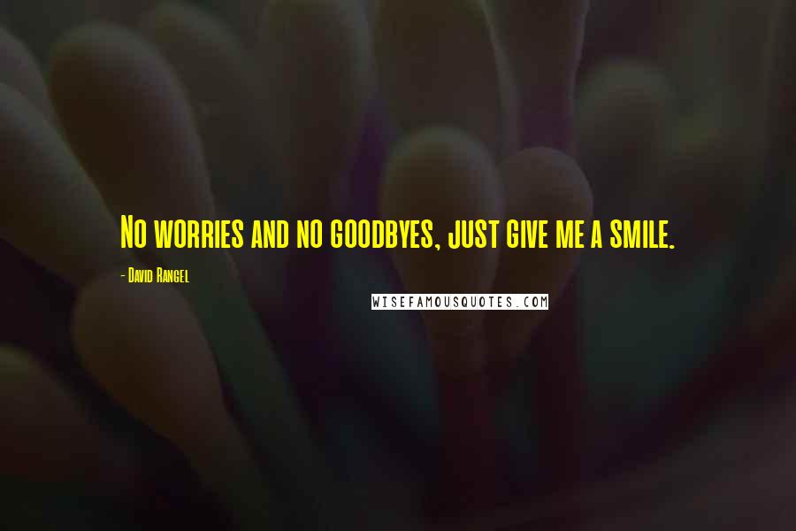 David Rangel quotes: No worries and no goodbyes, just give me a smile.