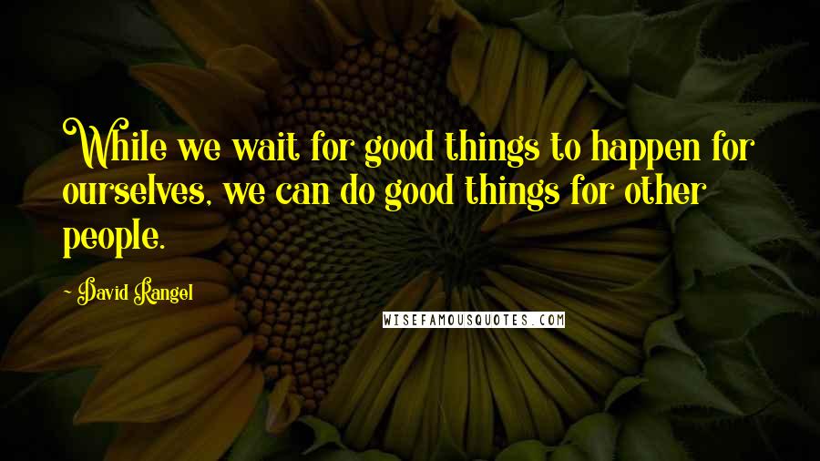 David Rangel quotes: While we wait for good things to happen for ourselves, we can do good things for other people.