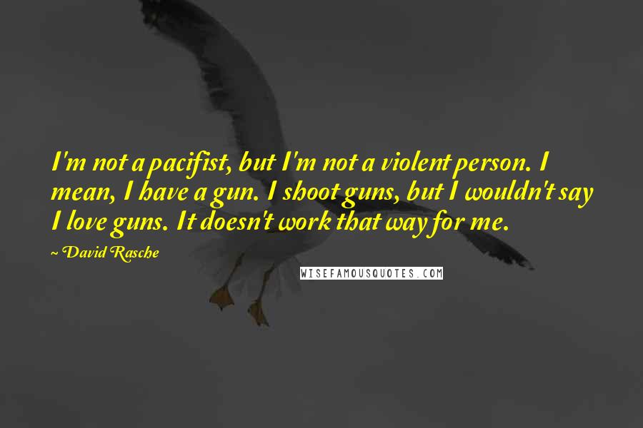 David Rasche quotes: I'm not a pacifist, but I'm not a violent person. I mean, I have a gun. I shoot guns, but I wouldn't say I love guns. It doesn't work that