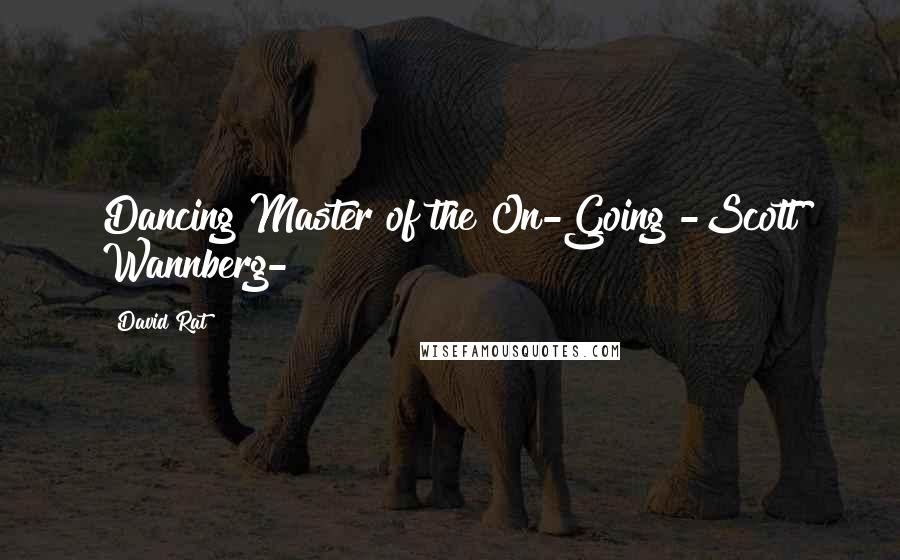David Rat quotes: Dancing Master of the On-Going"-Scott Wannberg-