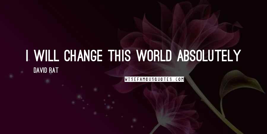 David Rat quotes: I WILL CHANGE THIS WORLD ABSOLUTELY