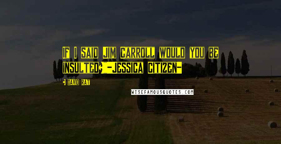 David Rat quotes: If I said Jim Carroll would you be insulted?"-Jessica Citizen-