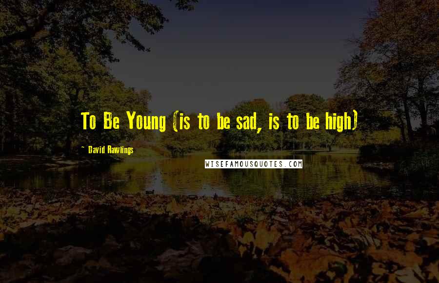 David Rawlings quotes: To Be Young (is to be sad, is to be high)