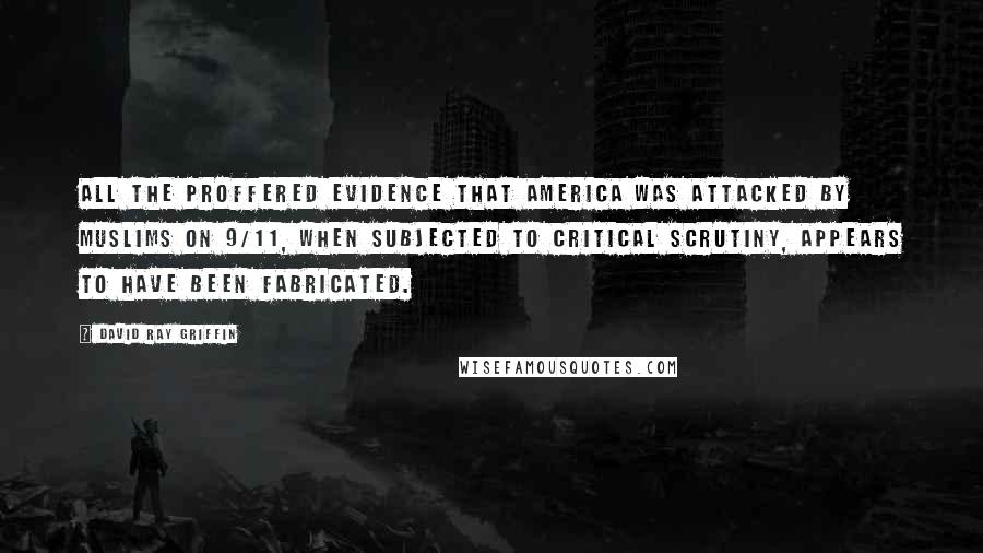 David Ray Griffin quotes: All the proffered evidence that America was attacked by Muslims on 9/11, when subjected to critical scrutiny, appears to have been fabricated.