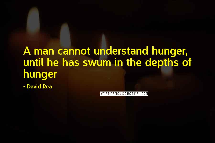 David Rea quotes: A man cannot understand hunger, until he has swum in the depths of hunger