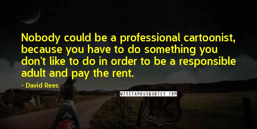 David Rees quotes: Nobody could be a professional cartoonist, because you have to do something you don't like to do in order to be a responsible adult and pay the rent. David Rees quotes: Nobody could be a professional cartoonist, because you have to do something you don't like to do in order to be a responsible adult and pay the rent.