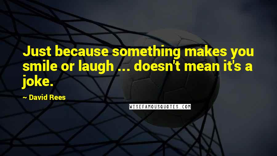 David Rees quotes: Just because something makes you smile or laugh ... doesn't mean it's a joke.