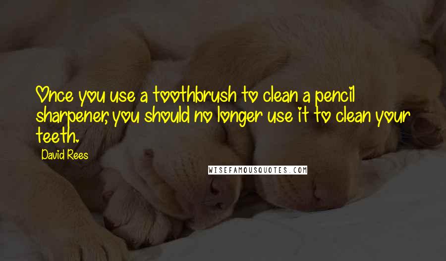 David Rees quotes: Once you use a toothbrush to clean a pencil sharpener, you should no longer use it to clean your teeth. David Rees quotes: Once you use a toothbrush to clean a pencil sharpener, you should no longer use it to clean your teeth.