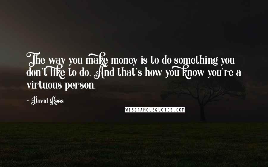 David Rees quotes: The way you make money is to do something you don't like to do. And that's how you know you're a virtuous person. David Rees quotes: The way you make money is to do something you don't like to do. And that's how you know you're a virtuous person.