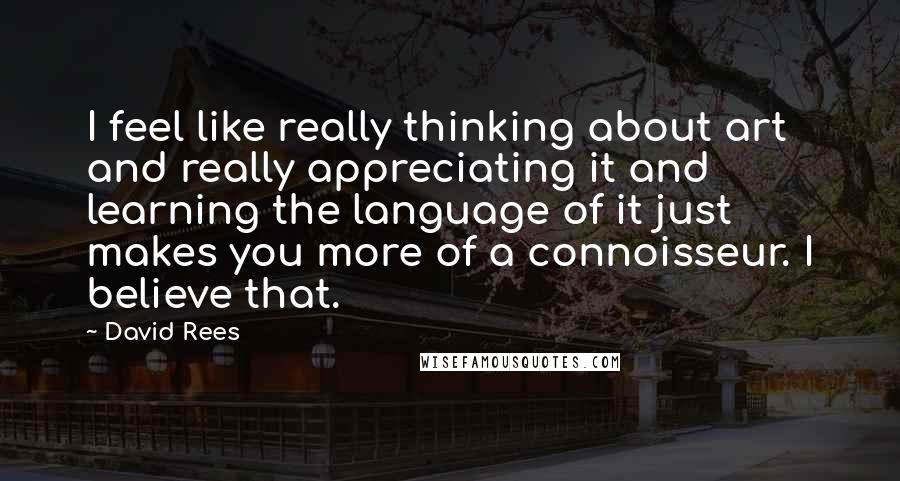 David Rees quotes: I feel like really thinking about art and really appreciating it and learning the language of it just makes you more of a connoisseur. I believe that.