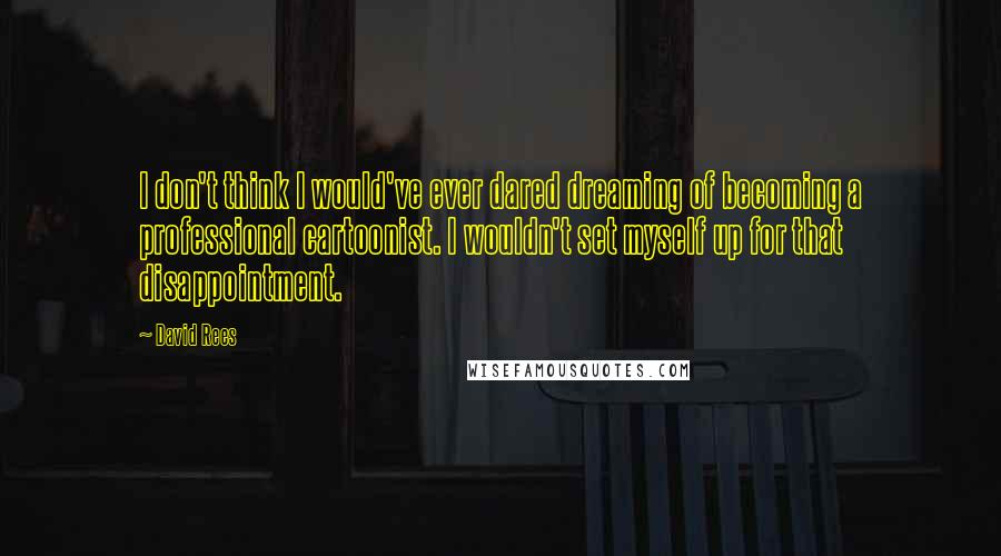 David Rees quotes: I don't think I would've ever dared dreaming of becoming a professional cartoonist. I wouldn't set myself up for that disappointment. David Rees quotes: I don't think I would've ever dared dreaming of becoming a professional cartoonist. I wouldn't set myself up for that disappointment.