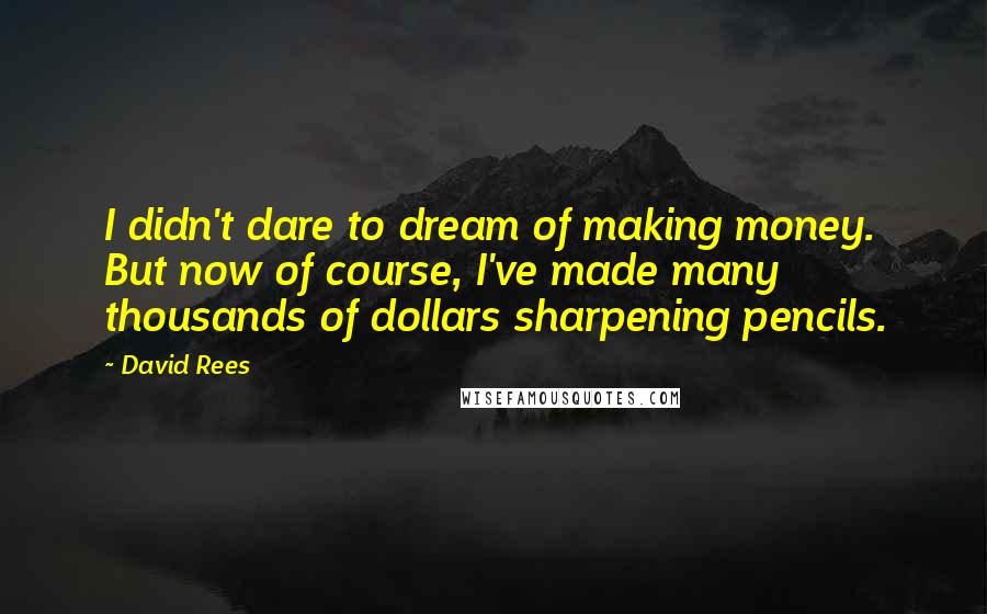 David Rees quotes: I didn't dare to dream of making money. But now of course, I've made many thousands of dollars sharpening pencils. David Rees quotes: I didn't dare to dream of making money. But now of course, I've made many thousands of dollars sharpening pencils.