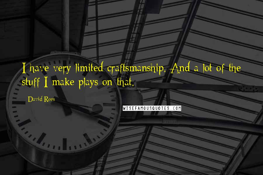 David Rees quotes: I have very limited craftsmanship. And a lot of the stuff I make plays on that.