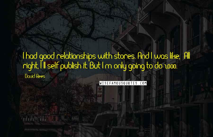 David Rees quotes: I had good relationships with stores. And I was like, "All right, I'll self-publish it. But I'm only going to do 1,000." David Rees quotes: I had good relationships with stores. And I was like, "All right, I'll self-publish it. But I'm only going to do 1,000."