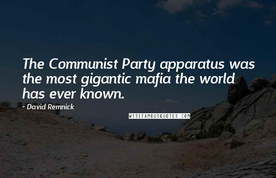 David Remnick quotes: The Communist Party apparatus was the most gigantic mafia the world has ever known.