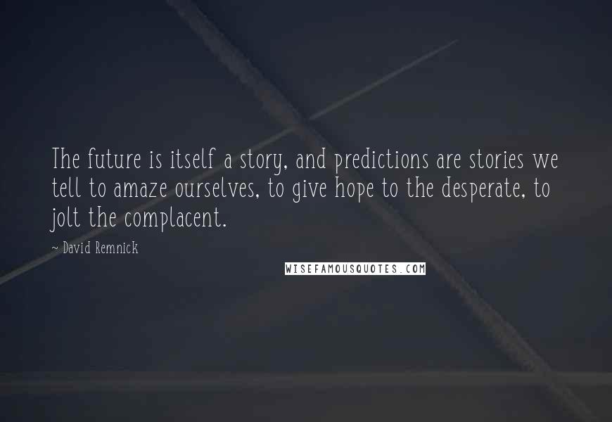 David Remnick quotes: The future is itself a story, and predictions are stories we tell to amaze ourselves, to give hope to the desperate, to jolt the complacent. David Remnick quotes: The future is itself a story, and predictions are stories we tell to amaze ourselves, to give hope to the desperate, to jolt the complacent.