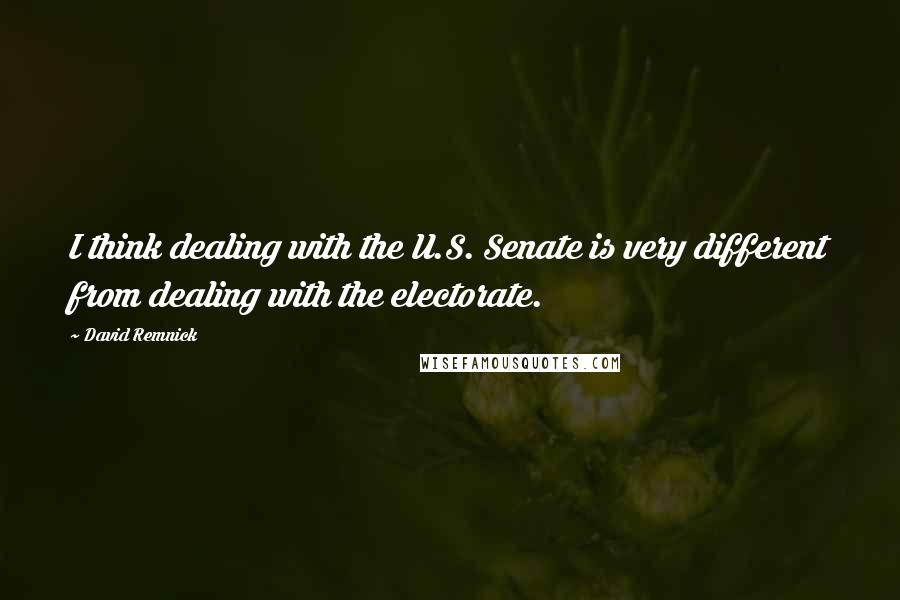 David Remnick quotes: I think dealing with the U.S. Senate is very different from dealing with the electorate.