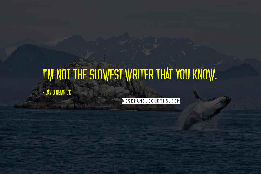 David Remnick quotes: I'm not the slowest writer that you know.