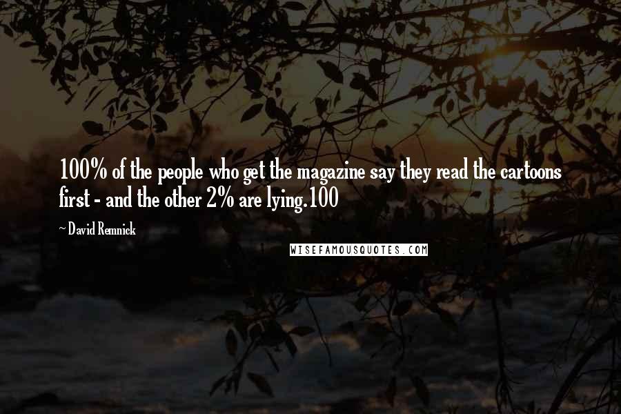 David Remnick quotes: 100% of the people who get the magazine say they read the cartoons first - and the other 2% are lying.100 David Remnick quotes: 100% of the people who get the magazine say they read the cartoons first - and the other 2% are lying.100