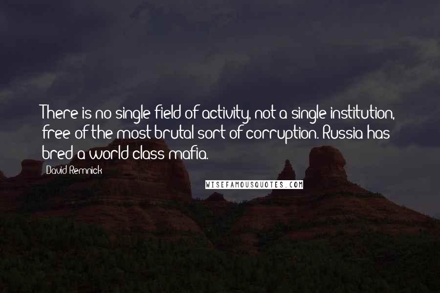 David Remnick quotes: There is no single field of activity, not a single institution, free of the most brutal sort of corruption. Russia has bred a world-class mafia. David Remnick quotes: There is no single field of activity, not a single institution, free of the most brutal sort of corruption. Russia has bred a world-class mafia.