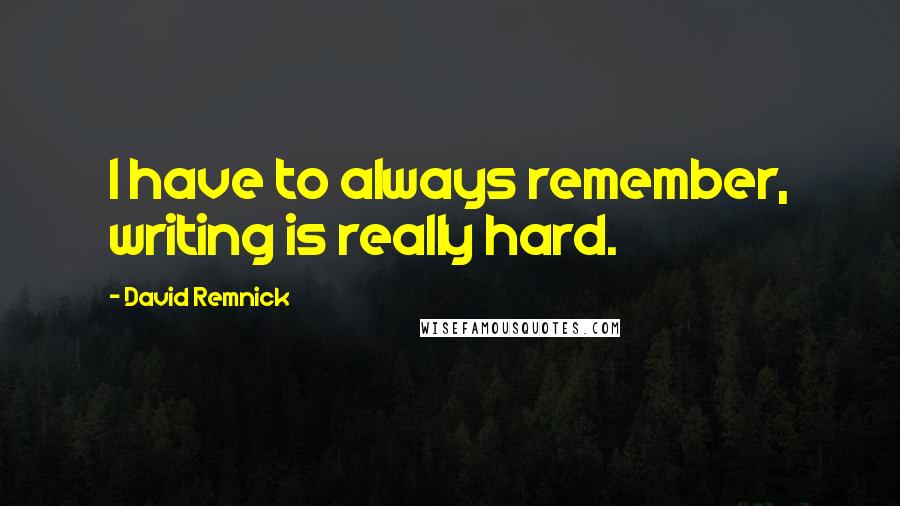 David Remnick quotes: I have to always remember, writing is really hard.