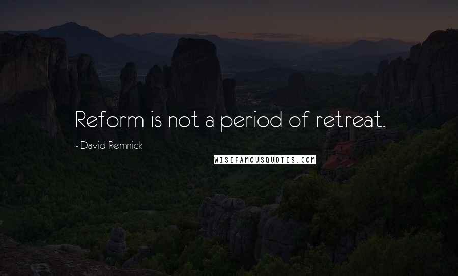 David Remnick quotes: Reform is not a period of retreat.