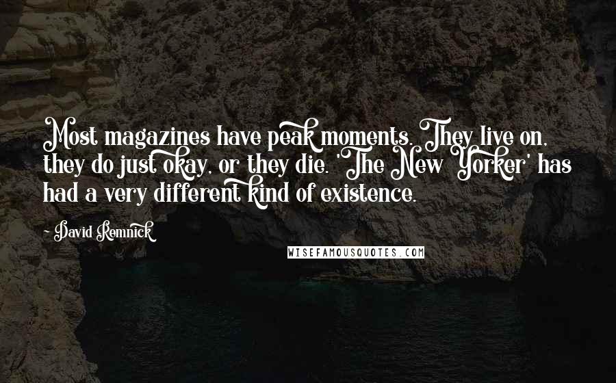 David Remnick quotes: Most magazines have peak moments. They live on, they do just okay, or they die. 'The New Yorker' has had a very different kind of existence.