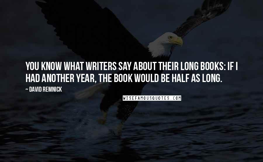 David Remnick quotes: You know what writers say about their long books: If I had another year, the book would be half as long.