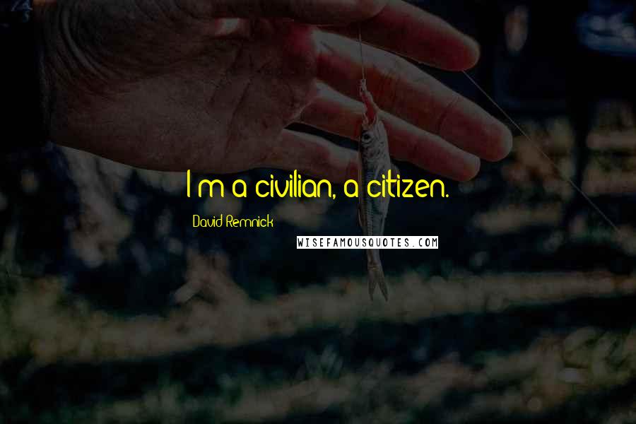 David Remnick quotes: I'm a civilian, a citizen.