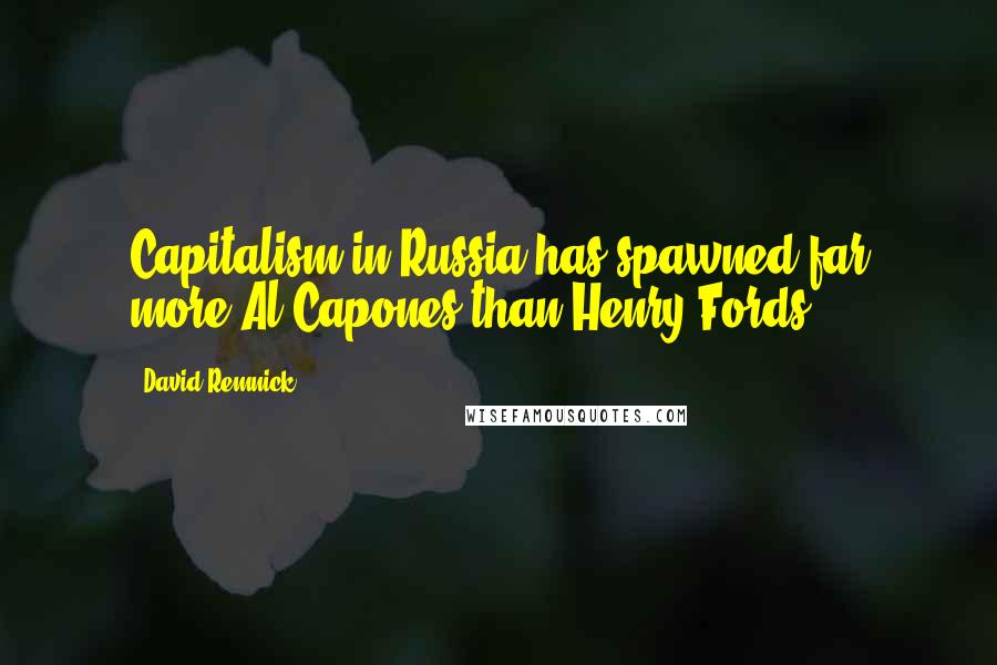David Remnick quotes: Capitalism in Russia has spawned far more Al Capones than Henry Fords.