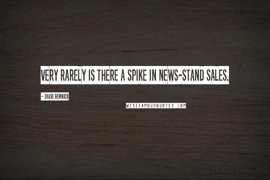 David Remnick quotes: Very rarely is there a spike in news-stand sales.