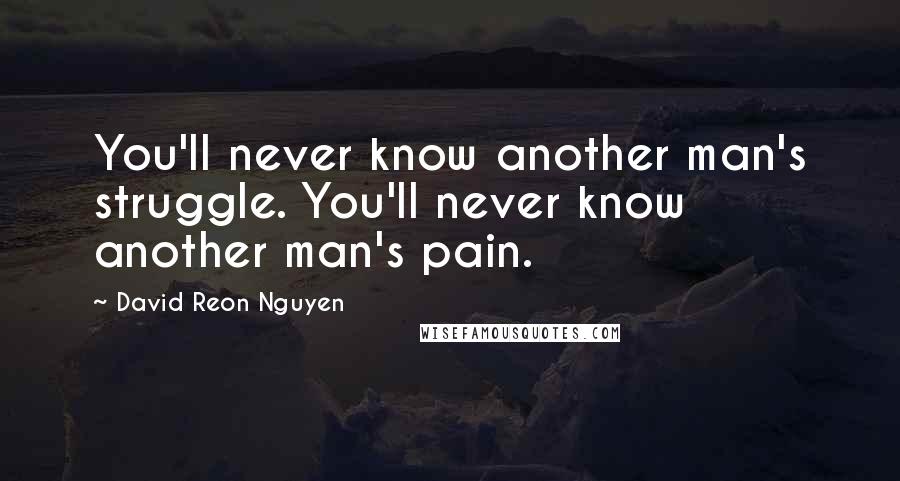 David Reon Nguyen quotes: You'll never know another man's struggle. You'll never know another man's pain.