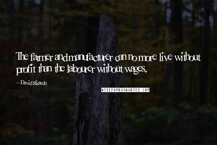 David Ricardo quotes: The farmer and manufacturer can no more live without profit than the labourer without wages.