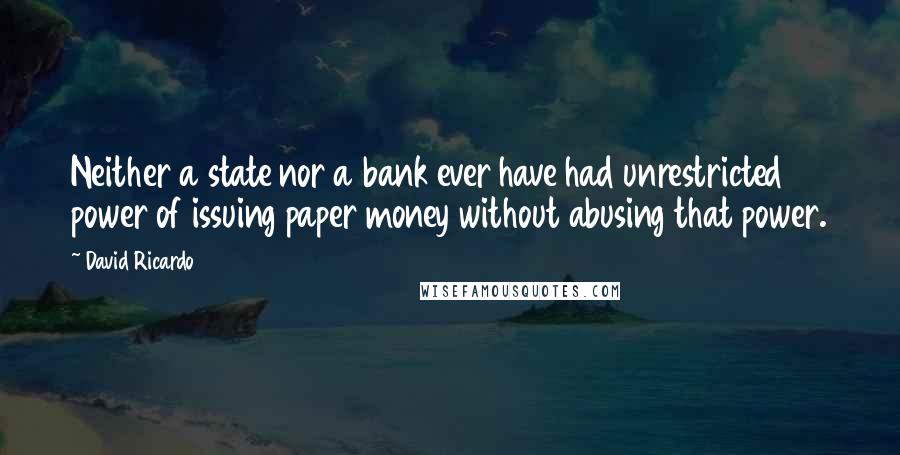 David Ricardo quotes: Neither a state nor a bank ever have had unrestricted power of issuing paper money without abusing that power.