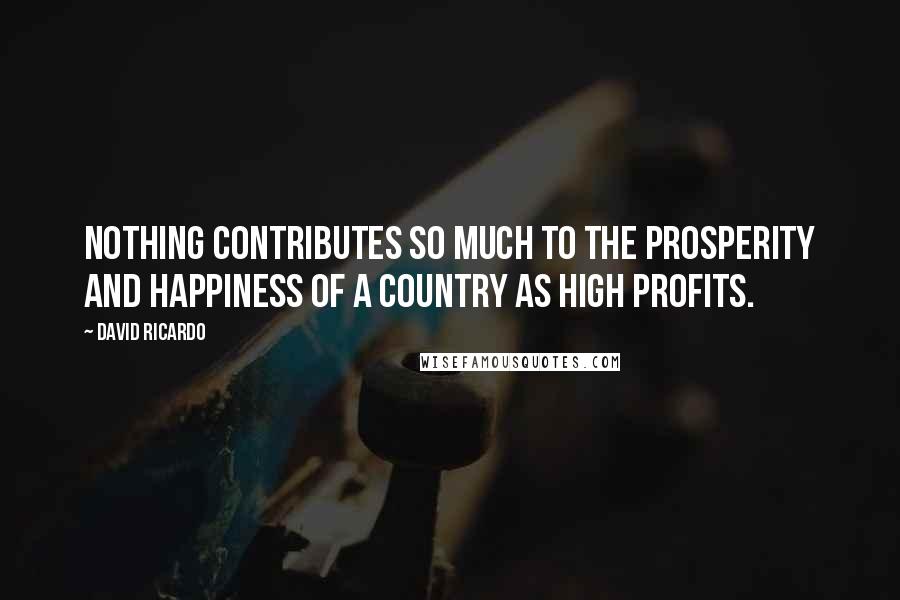 David Ricardo quotes: Nothing contributes so much to the prosperity and happiness of a country as high profits.