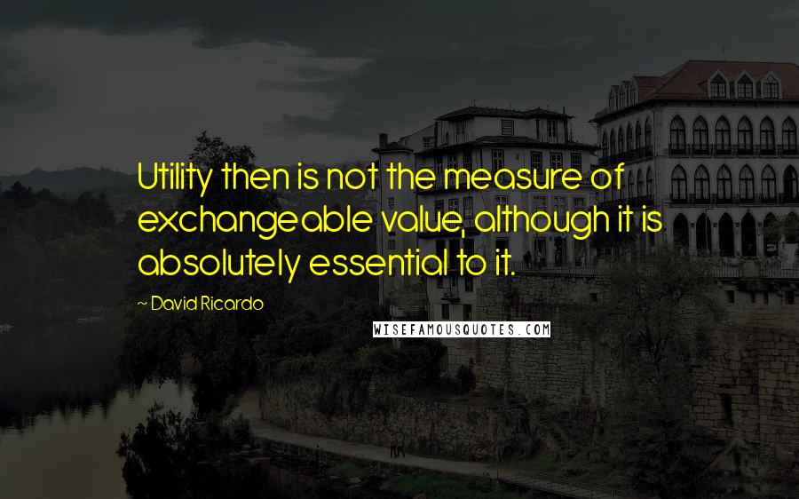 David Ricardo quotes: Utility then is not the measure of exchangeable value, although it is absolutely essential to it.