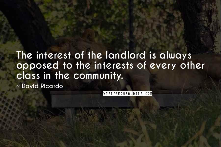 David Ricardo quotes: The interest of the landlord is always opposed to the interests of every other class in the community.