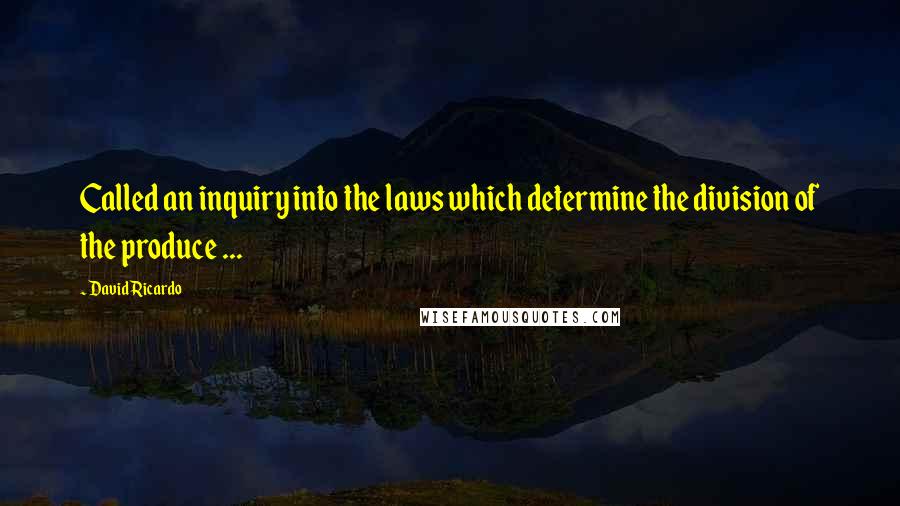 David Ricardo quotes: Called an inquiry into the laws which determine the division of the produce ...