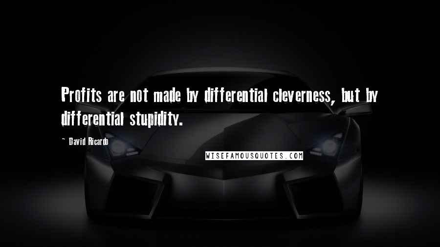David Ricardo quotes: Profits are not made by differential cleverness, but by differential stupidity.