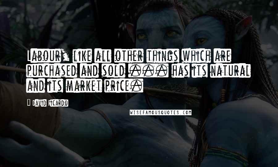 David Ricardo quotes: Labour, like all other things which are purchased and sold ... has its natural and its market price.