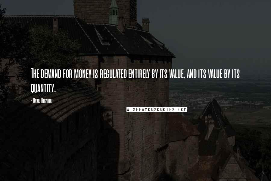 David Ricardo quotes: The demand for money is regulated entirely by its value, and its value by its quantity.